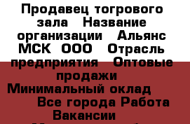 Продавец тогрового зала › Название организации ­ Альянс-МСК, ООО › Отрасль предприятия ­ Оптовые продажи › Минимальный оклад ­ 30 000 - Все города Работа » Вакансии   . Мурманская обл.,Оленегорск г.